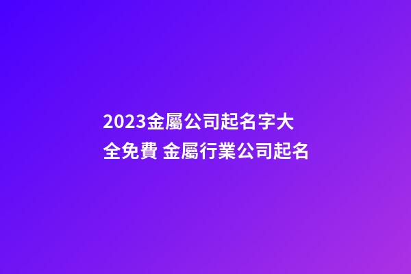 2023金屬公司起名字大全免費 金屬行業公司起名-第1張-公司起名-玄機派